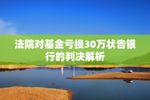 法院对基金亏损30万状告银行的判决解析