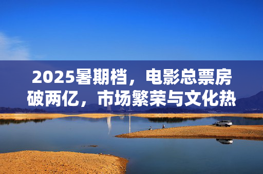 2025暑期档，电影总票房破两亿，市场繁荣与文化热潮的交汇点