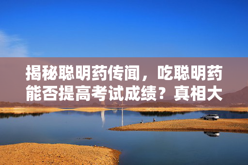 揭秘聪明药传闻，吃聪明药能否提高考试成绩？真相大揭露！