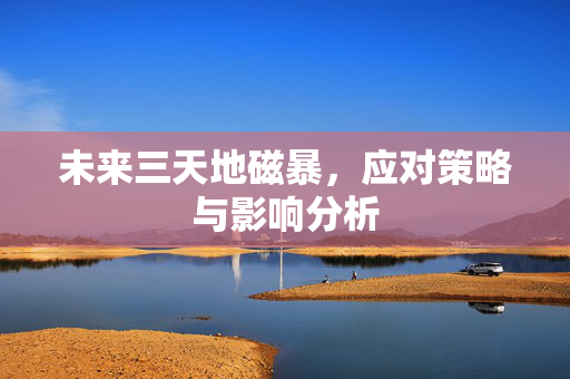 未来三天地磁暴，应对策略与影响分析