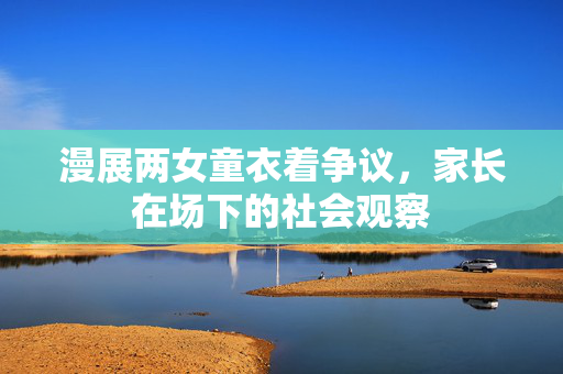 漫展两女童衣着争议，家长在场下的社会观察