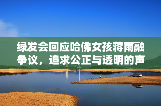 绿发会回应哈佛女孩蒋雨融争议，追求公正与透明的声音