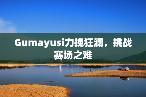 Gumayusi力挽狂澜，挑战赛场之难