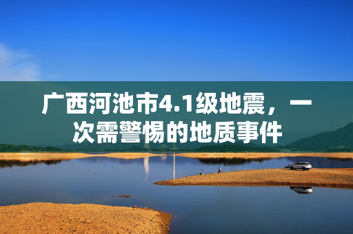 广西河池市4.1级地震，一次需警惕的地质事件