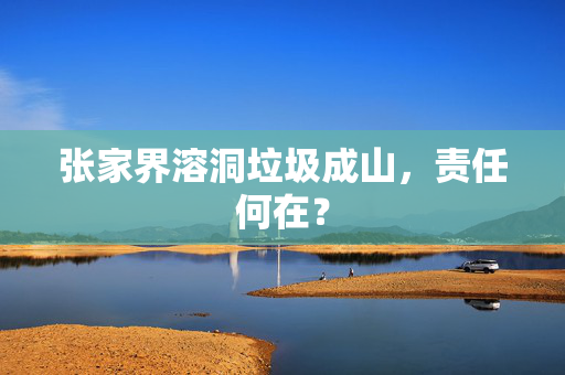 张家界溶洞垃圾成山，责任何在？