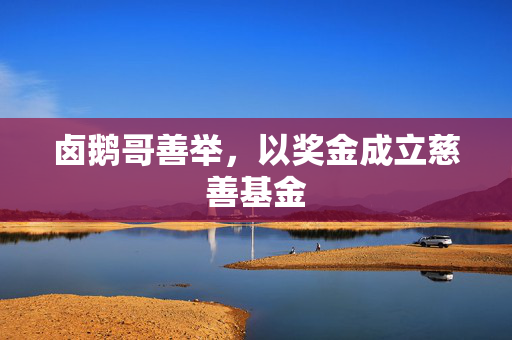卤鹅哥善举，以奖金成立慈善基金