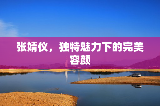 张婧仪，独特魅力下的完美容颜