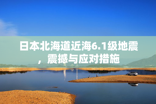 日本北海道近海6.1级地震，震撼与应对措施
