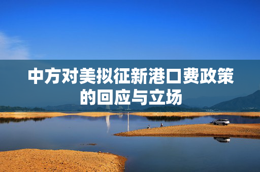 中方对美拟征新港口费政策的回应与立场
