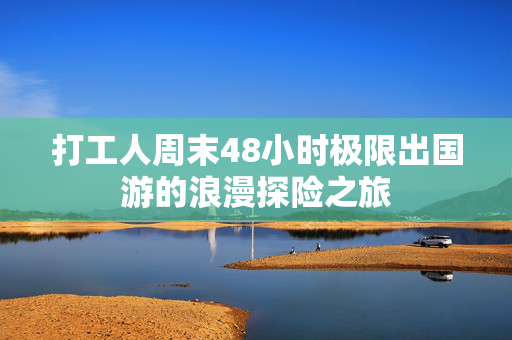 打工人周末48小时极限出国游的浪漫探险之旅