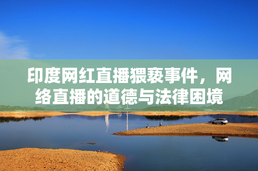 印度网红直播猥亵事件，网络直播的道德与法律困境