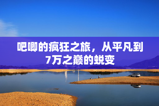 吧唧的疯狂之旅，从平凡到7万之巅的蜕变