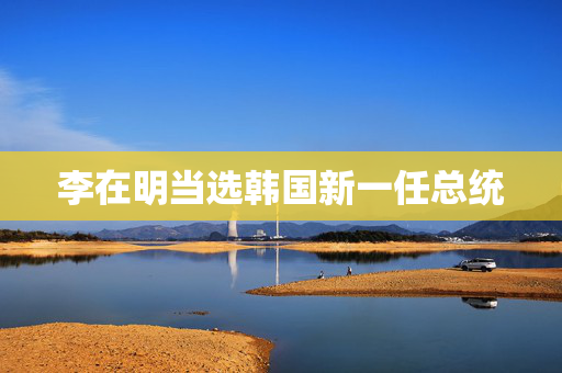 李在明当选韩国新一任总统
