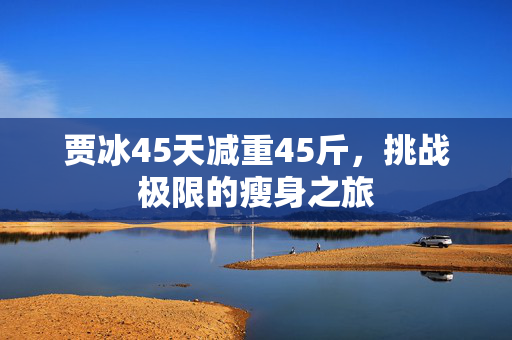 贾冰45天减重45斤，挑战极限的瘦身之旅