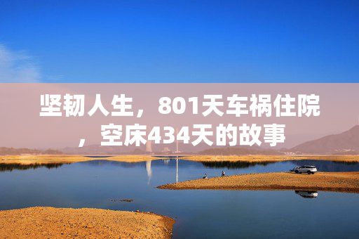 坚韧人生，801天车祸住院，空床434天的故事