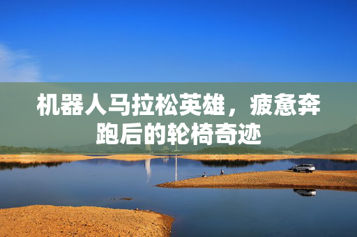 机器人马拉松英雄，疲惫奔跑后的轮椅奇迹