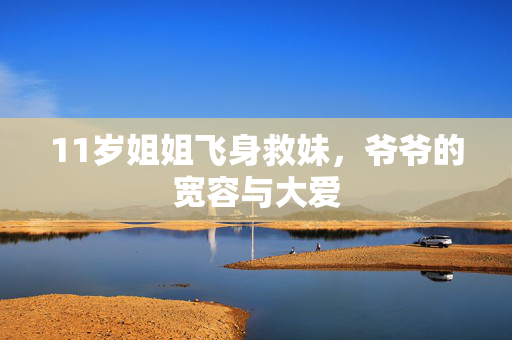 11岁姐姐飞身救妹，爷爷的宽容与大爱
