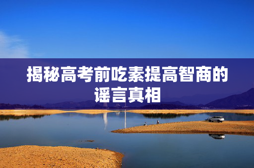 揭秘高考前吃素提高智商的谣言真相