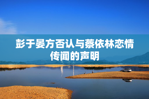 彭于晏方否认与蔡依林恋情传闻的声明