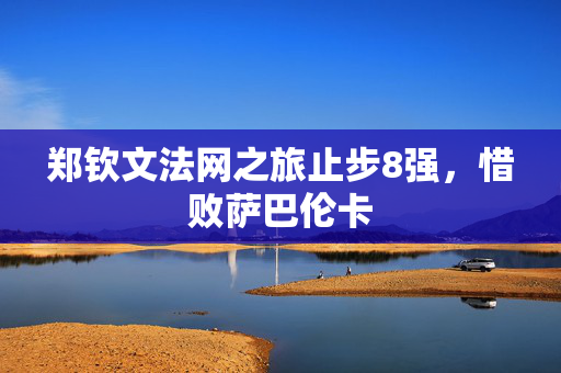 郑钦文法网之旅止步8强，惜败萨巴伦卡