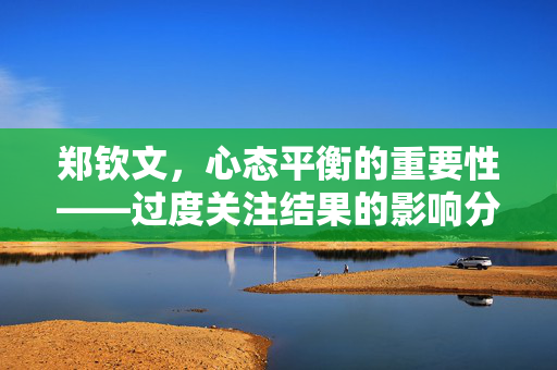 郑钦文，心态平衡的重要性——过度关注结果的影响分析