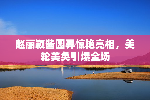 赵丽颖酱园弄惊艳亮相，美轮美奂引爆全场