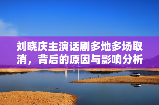 刘晓庆主演话剧多地多场取消，背后的原因与影响分析