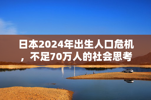 日本2024年出生人口危机，不足70万人的社会思考