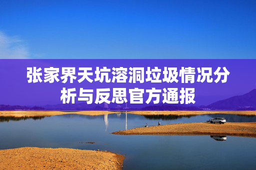 张家界天坑溶洞垃圾情况分析与反思官方通报