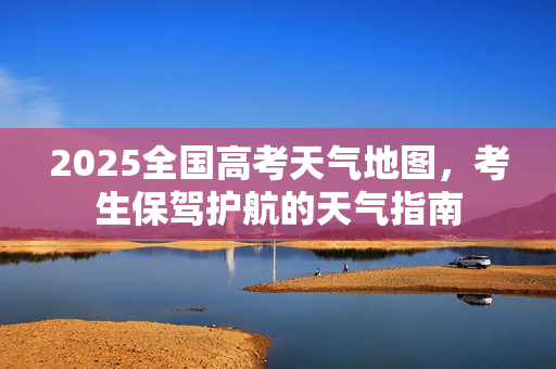 2025全国高考天气地图，考生保驾护航的天气指南