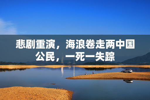 悲剧重演，海浪卷走两中国公民，一死一失踪