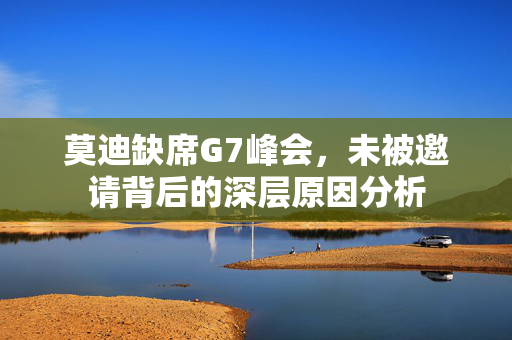 莫迪缺席G7峰会，未被邀请背后的深层原因分析