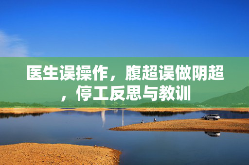 医生误操作，腹超误做阴超，停工反思与教训