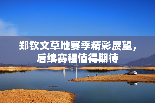 郑钦文草地赛季精彩展望，后续赛程值得期待