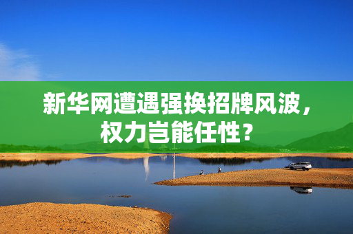 新华网遭遇强换招牌风波，权力岂能任性？