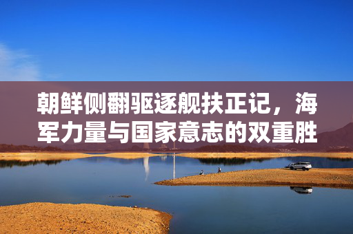 朝鲜侧翻驱逐舰扶正记，海军力量与国家意志的双重胜利