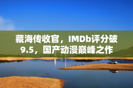 藏海传收官，IMDb评分破9.5，国产动漫巅峰之作