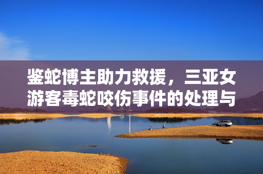 鉴蛇博主助力救援，三亚女游客毒蛇咬伤事件的处理与启示