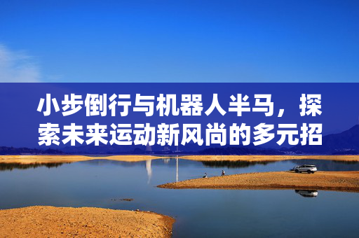 小步倒行与机器人半马，探索未来运动新风尚的多元招式