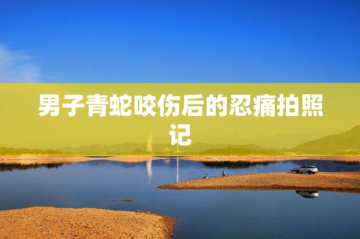 男子青蛇咬伤后的忍痛拍照记