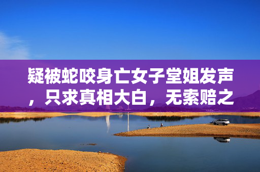 疑被蛇咬身亡女子堂姐发声，只求真相大白，无索赔之言