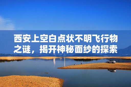 西安上空白点状不明飞行物之谜，揭开神秘面纱的探索之旅