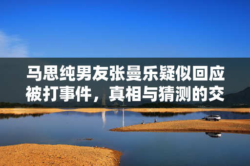 马思纯男友张曼乐疑似回应被打事件，真相与猜测的交织