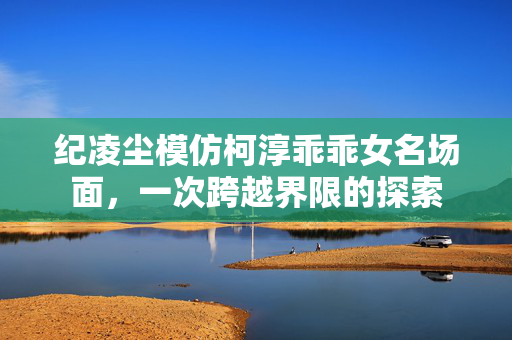 纪凌尘模仿柯淳乖乖女名场面，一次跨越界限的探索