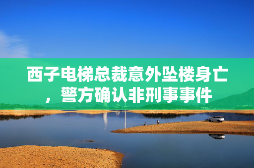 西子电梯总裁意外坠楼身亡，警方确认非刑事事件