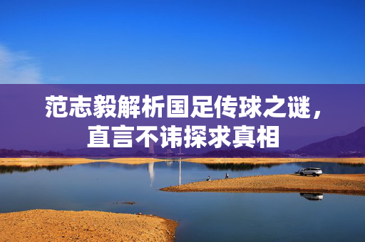 范志毅解析国足传球之谜，直言不讳探求真相