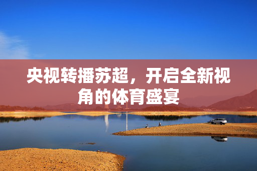 央视转播苏超，开启全新视角的体育盛宴