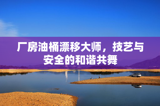厂房油桶漂移大师，技艺与安全的和谐共舞