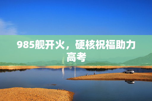985舰开火，硬核祝福助力高考