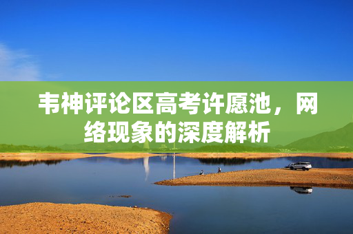 韦神评论区高考许愿池，网络现象的深度解析